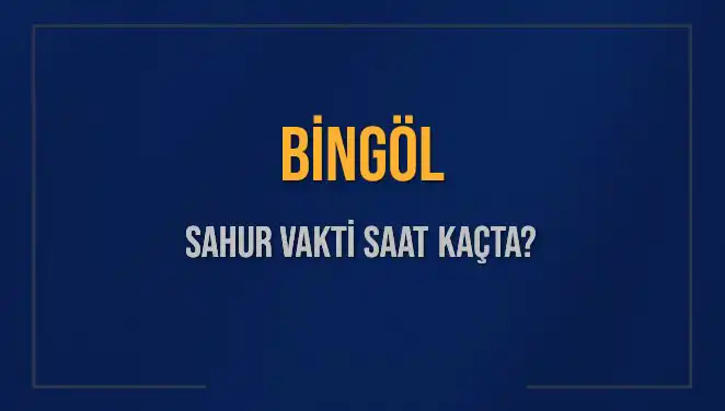 Bingöl'de 2025 Sahur Vakitleri: Saat Kaçta Başlıyor ve Bitiyor?